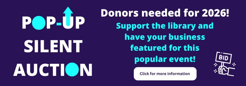 Pop Up Silent Auction. Donors needed for 2026. Support hte library and have your business featured for this popular event! Click on banner for more information