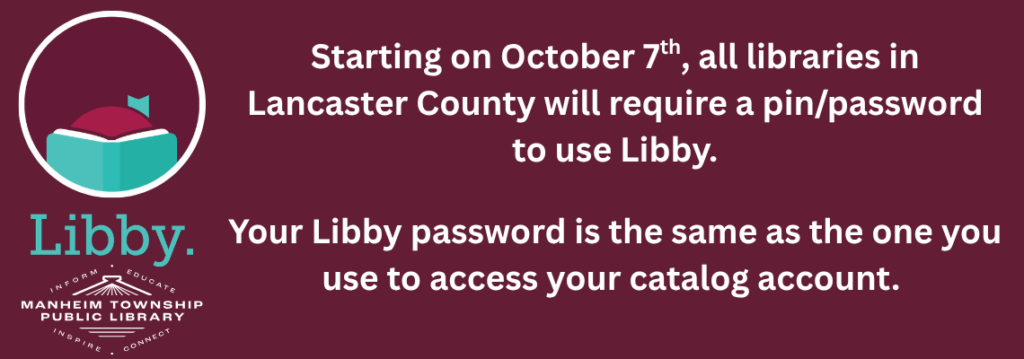 Starting on October 7th, all libraries in Lancaster County will require a pin/password to use Libby. Your Libby password is the same as the one you use to access your catalog account.